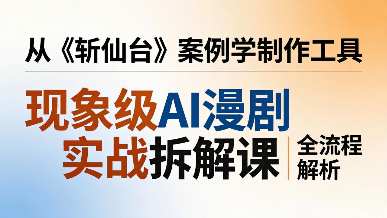 现象级AI漫剧实战拆解课：从《斩仙台》案例学制作工具，漫剧版仿真人版全流程解析-佳梦网创 - 网创副业项目资源站