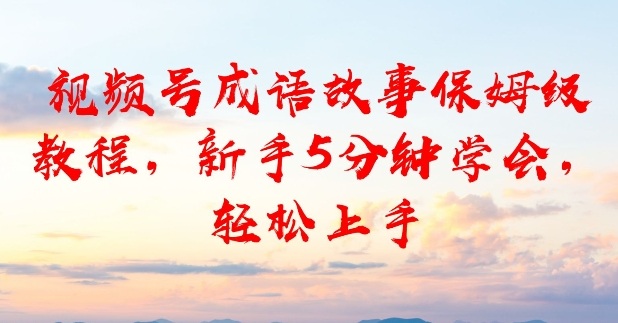 视频号成语故事保姆级教程,新手5分钟学会,轻松上手