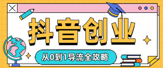 抖音创业从0到1导流全攻略 - 佳梦网创 - 网创副业项目资源站-佳梦网创 - 网创副业项目资源站