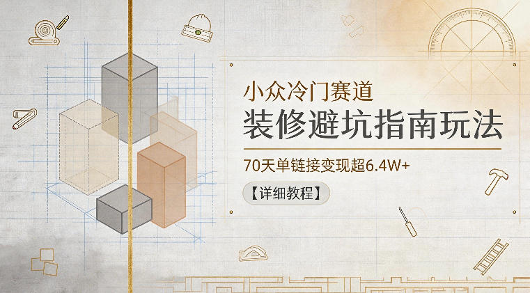 小众冷门赛道,装修避坑指南玩法,70天单链接变现超6.4W+【详细教程】 小众冷门赛道,装修避坑指南玩法,70天单链接变现超6.4W+【详细教程】