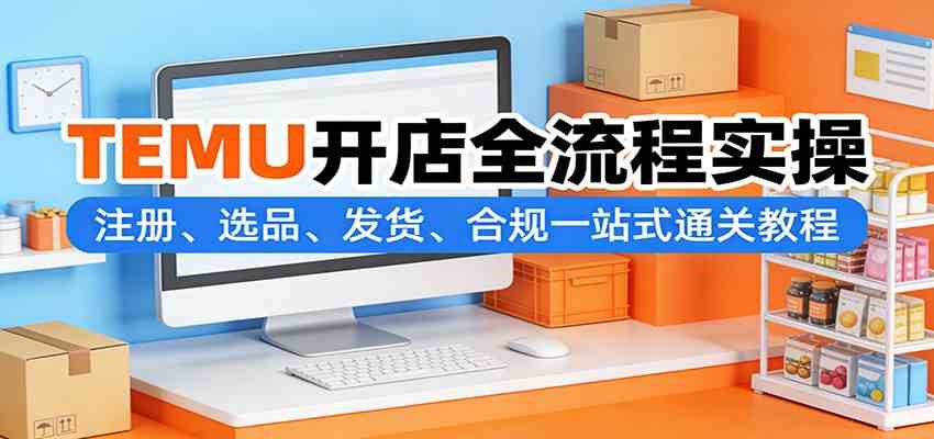 TEMU开店全流程实操:注册、选品、发货、合规一站式通关教程-佳梦网创 - 网创副业项目资源站