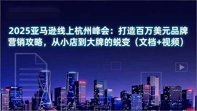 2025亚马逊线上杭州峰会：打造百万美元品牌营销攻略，从小店到大牌的蜕变(文档+视频 - 佳梦网创 - 网创副业项目资源站-佳梦网创 - 网创副业项目资源站