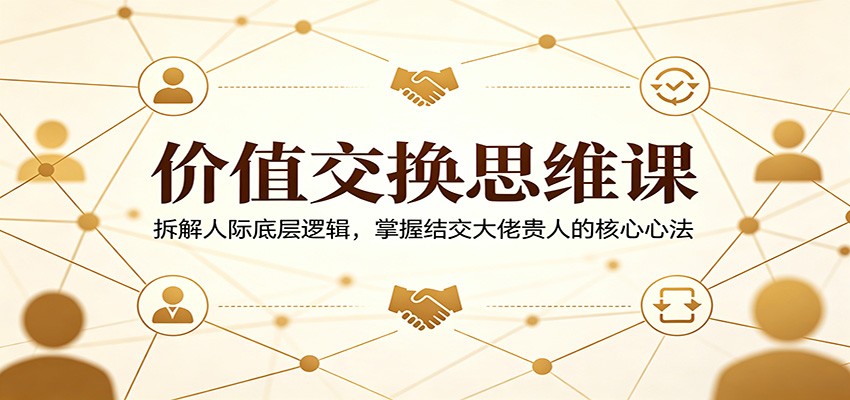 价值交换思维课：拆解人际底层逻辑，掌握结交大佬贵人的核心心法 - 佳梦网创 - 网创副业项目资源站-佳梦网创 - 网创副业项目资源站