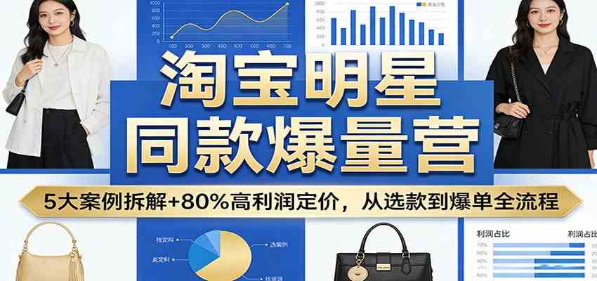 淘宝明星同款爆量营:5大案例拆解+80%高利润定价,从选款到爆单全流程-佳梦网创 - 网创副业项目资源站