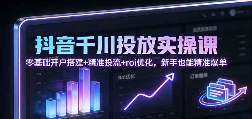 抖音千川投放实操课：零基础开户搭建+精准投流+roi优化，新手也能精准爆单 - 佳梦网创 - 网创副业项目资源站-佳梦网创 - 网创副业项目资源站