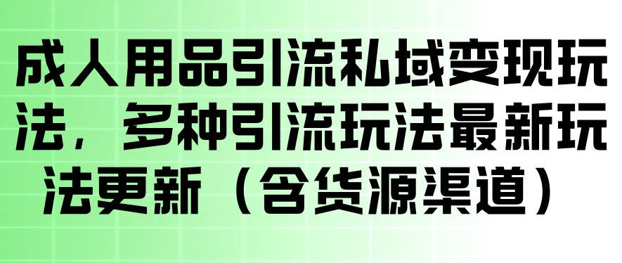 成人用品引流私域变现玩法，多种引流玩法最新玩法，操作简单（含货源渠道）-佳梦网创 - 网创副业项目资源站