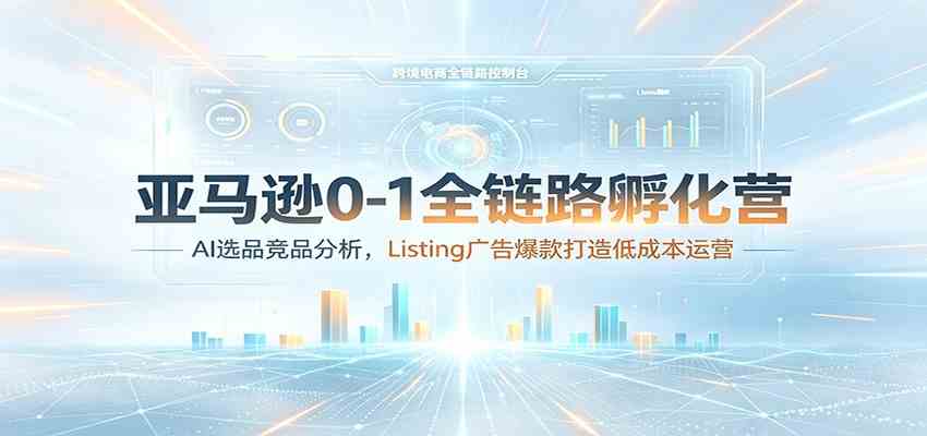 亚马逊0-1全链路孵化营:AI选品竞品分析,Listing广告爆款打造低成本运营 亚马逊0-1全链路孵化营:AI选品竞品分析,Listing广告爆款打造低成本运营