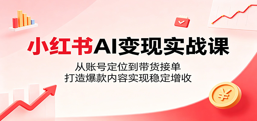 小红书AI变现实战课：从账号定位到带货接单，打造爆款内容实现稳定增收 - 佳梦网创 - 网创副业项目资源站-佳梦网创 - 网创副业项目资源站