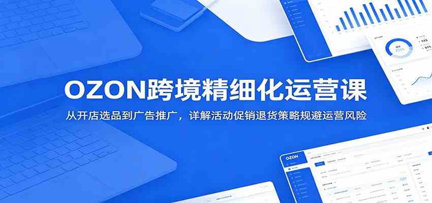 OZON跨境精细化运营课:从开店选品到广告推广,详解活动促销退货策略规避运营风险 OZON跨境精细化运营课:从开店选品到广告推广,详解活动促销退货策略规避运营风险