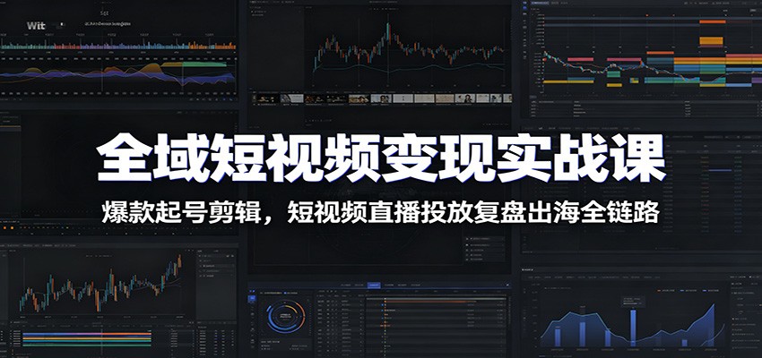 全域短视频变现实战课：爆款起号剪辑，短视频直播投放复盘出海全链路 - 佳梦网创 - 网创副业项目资源站-佳梦网创 - 网创副业项目资源站