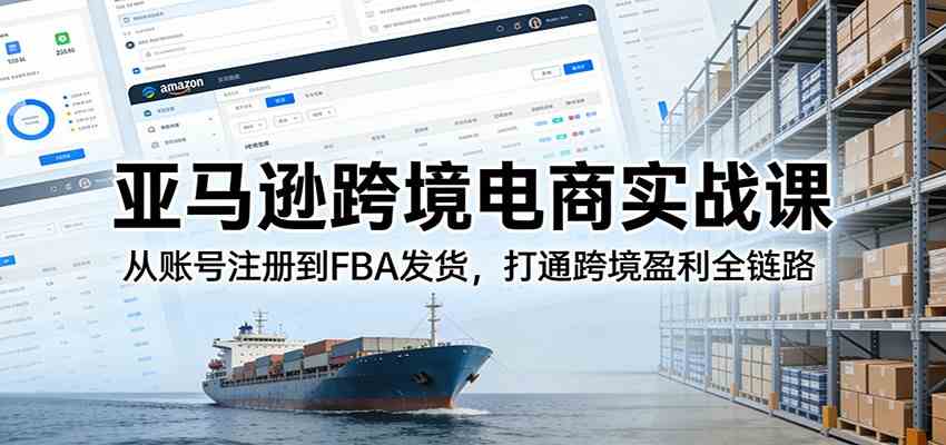 亚马逊跨境电商实战课:从账号注册到FBA发货,打通跨境盈利全链路-佳梦网创 - 网创副业项目资源站