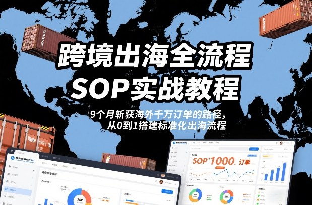跨境出海全流程全盘托出SOP实战教程，9个月斩获海外千万订单的路径，从0到1搭建标准化出海流程 - 佳梦网创 - 网创副业项目资源站-佳梦网创 - 网创副业项目资源站