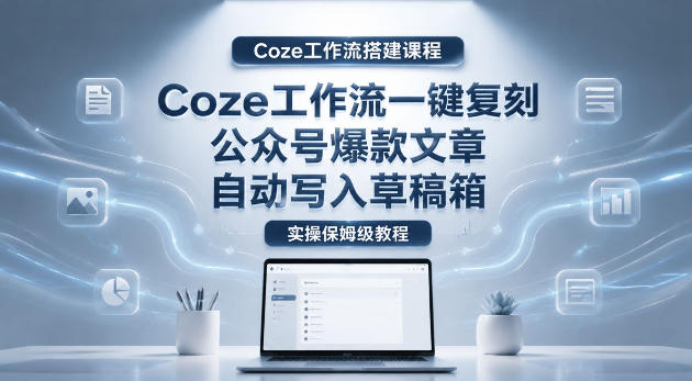 【Coze工作流搭建实操教程】coze工作流一键复刻公众号爆款文章，自动写入草稿箱！全流程保姆级教学 - 佳梦网创 - 网创副业项目资源站-佳梦网创 - 网创副业项目资源站