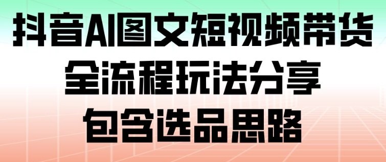 抖音AI图文短视频带货,全流程玩法分享,包含选品思路-佳梦网创 - 网创副业项目资源站