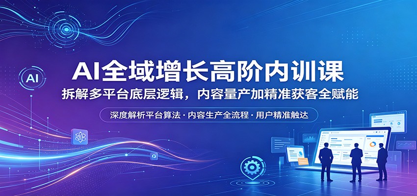 AI全域增长高阶内训课：拆解多平台底层逻辑，内容量产加精准获客全赋能-佳梦网创 - 网创副业项目资源站