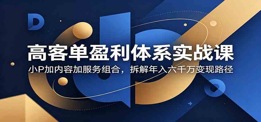 高客单盈利体系实战课：小P加内容加服务组合，拆解年入六千万变现路径 - 佳梦网创 - 网创副业项目资源站-佳梦网创 - 网创副业项目资源站