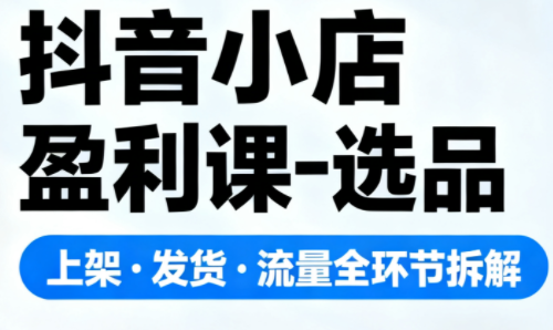 抖音小店盈利课-选品·上架·发货·流量全环节拆解 - 佳梦网创 - 网创副业项目资源站-佳梦网创 - 网创副业项目资源站