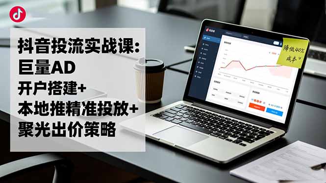 抖音投流实战课:巨量AD开户搭建+本地推精准投放+聚光出价策略,成本降低40% - 佳梦网创 - 网创副业项目资源站-佳梦网创 - 网创副业项目资源站