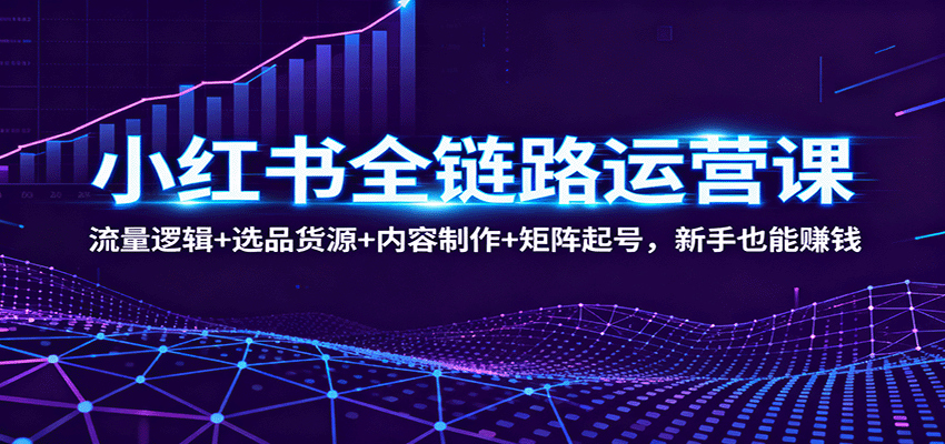 小红书全链路运营课：流量逻辑+选品货源+内容制作+矩阵起号，新手也能赚钱 - 佳梦网创 - 网创副业项目资源站-佳梦网创 - 网创副业项目资源站