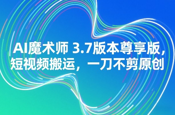 AI魔术师3.7版本尊享版,短视频搬运,一刀不剪原创-佳梦网创 - 网创副业项目资源站