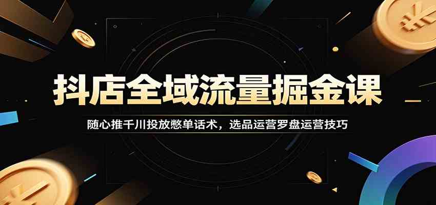 抖店全域流量掘金课：随心推千川投放憋单话术，选品运营罗盘运营技巧 - 佳梦网创 - 网创副业项目资源站-佳梦网创 - 网创副业项目资源站