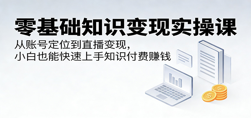 零基础知识变现实操课：从账号定位到直播变现，小白也能快速上手知识付费赚钱 - 佳梦网创 - 网创副业项目资源站-佳梦网创 - 网创副业项目资源站
