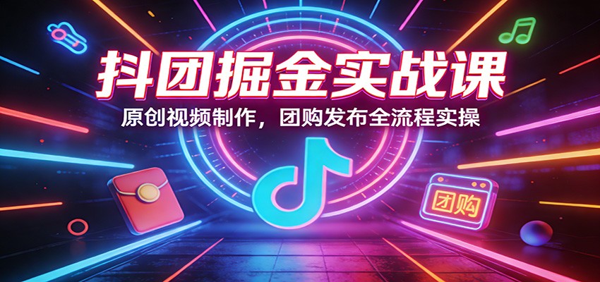 抖团掘金实战课：原创视频制作，团购发布全流程实操 - 佳梦网创 - 网创副业项目资源站-佳梦网创 - 网创副业项目资源站