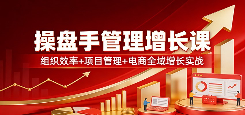 操盘手管理增长课：组织效率+项目管理+电商全域增长实战 - 佳梦网创 - 网创副业项目资源站-佳梦网创 - 网创副业项目资源站