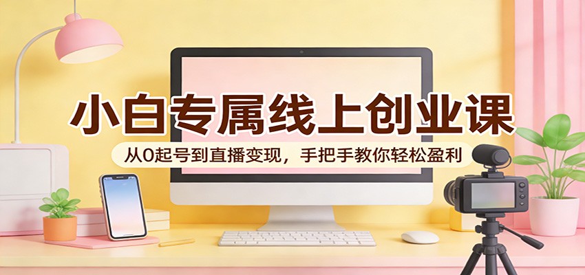 小白专属线上创业课：从0起号到直播变现，手把手教你轻松盈利 - 佳梦网创 - 网创副业项目资源站-佳梦网创 - 网创副业项目资源站