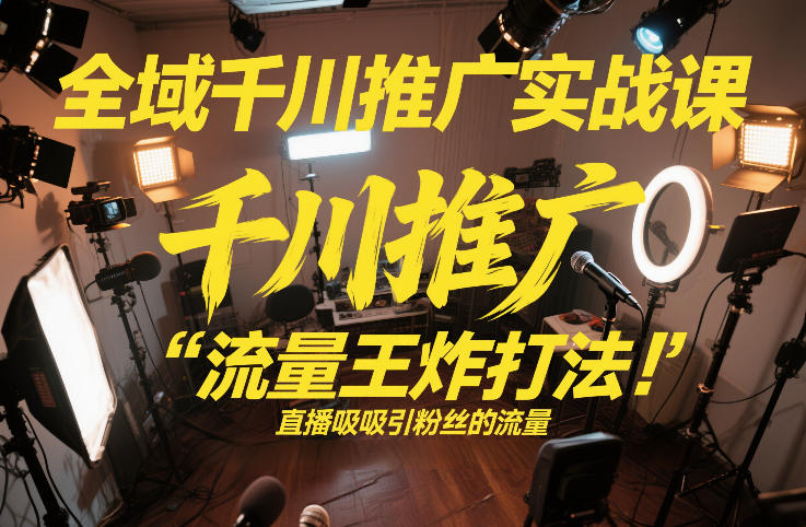 全域千川推广实战课,这课直接把“流量王炸打法”给你怼到手里,千川打爆直播间(2026年2月)-佳梦网创 - 网创副业项目资源站