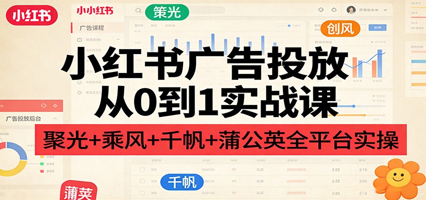小红书广告投放从0到1实战课：聚光+乘风+千帆+蒲公英全平台实操 - 佳梦网创 - 网创副业项目资源站-佳梦网创 - 网创副业项目资源站