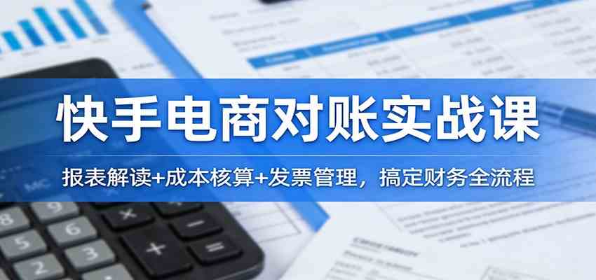 快手电商对账实战课:报表解读+成本核算+发票管理,搞定财务全流程-佳梦网创 - 网创副业项目资源站