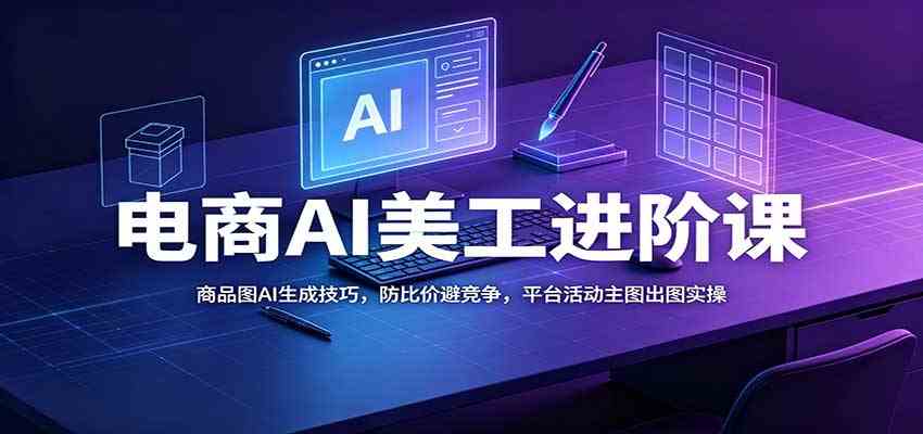 电商AI美工进阶课：商品图AI生成技巧，防比价避竞争，平台活动主图出图实操-佳梦网创 - 网创副业项目资源站