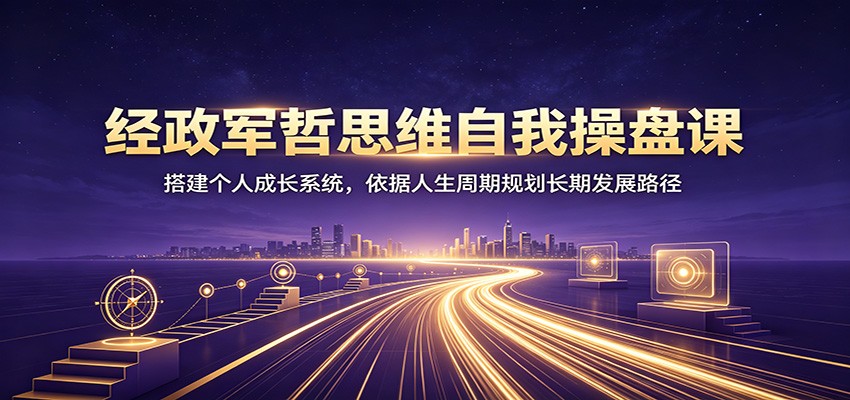 经政军哲思维自我操盘课：搭建个人成长系统，依据人生周期规划长期发展路径 - 佳梦网创 - 网创副业项目资源站-佳梦网创 - 网创副业项目资源站