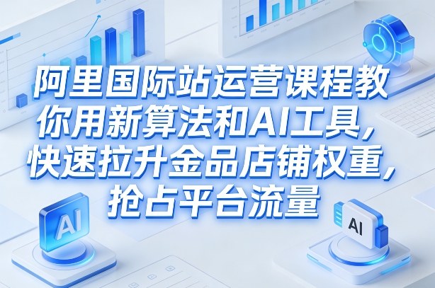 阿里国际站运营课程，教你用新算法和AI工具，快速拉升金品店铺权重，抢占平台流量（更新2026）-佳梦网创 - 网创副业项目资源站