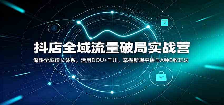 抖店全域流量破局实战营:深耕全域增长体系,活用DOU+千川,掌握新规平播与A种B收玩法-佳梦网创 - 网创副业项目资源站