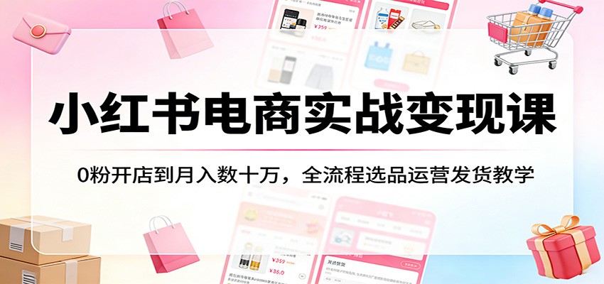 小红书电商实战变现课：0粉开店到月入数十万，全流程选品运营发货教学 - 佳梦网创 - 网创副业项目资源站-佳梦网创 - 网创副业项目资源站