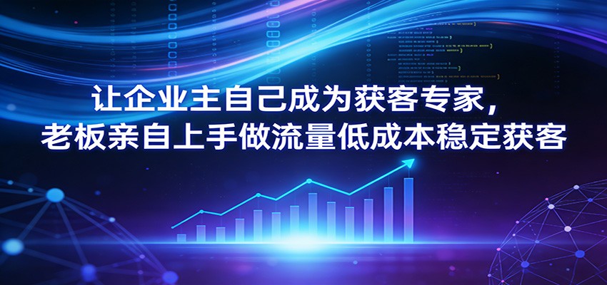 让企业主自己成为获客专家，老板亲自上手做流量低成本稳定获客 - 佳梦网创 - 网创副业项目资源站-佳梦网创 - 网创副业项目资源站