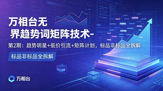 万相台无界趋势词矩阵技术-第2期：趋势明星+低价引流+矩阵计划，标品非标品全拆解 - 佳梦网创 - 网创副业项目资源站-佳梦网创 - 网创副业项目资源站