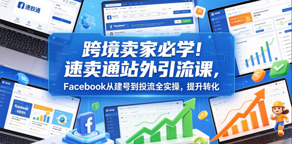 跨境卖家必学!速卖通站外引流课,Facebook从建号到投流全实操,提升转化 跨境卖家必学!速卖通站外引流课,Facebook从建号到投流全实操,提升转化