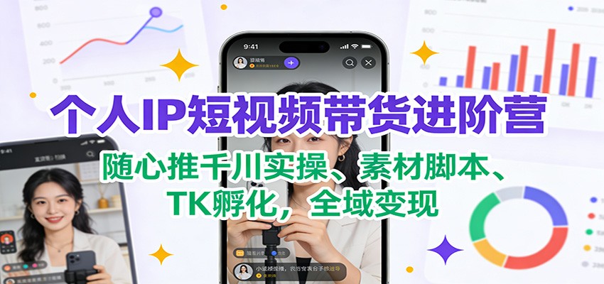 个人IP短视频带货进阶营：随心推千川实操、素材脚本、TK孵化，全域变现 - 佳梦网创 - 网创副业项目资源站-佳梦网创 - 网创副业项目资源站