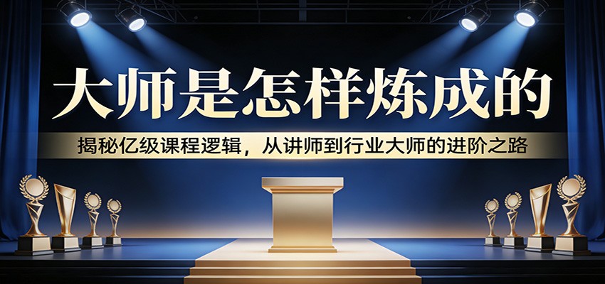 大师是怎样炼成的：揭秘亿级课程逻辑，从讲师到行业大师的进阶之路 - 佳梦网创 - 网创副业项目资源站-佳梦网创 - 网创副业项目资源站