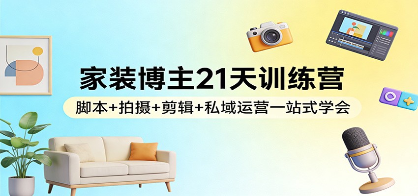 家装博主21天训练营：脚本+拍摄+剪辑+私域运营一站式学会 - 佳梦网创 - 网创副业项目资源站-佳梦网创 - 网创副业项目资源站