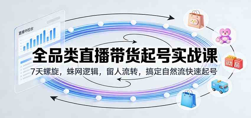 全品类直播带货起号实战课：7天螺旋，蛛网逻辑，留人流转，搞定自然流快速起号 - 佳梦网创 - 网创副业项目资源站-佳梦网创 - 网创副业项目资源站