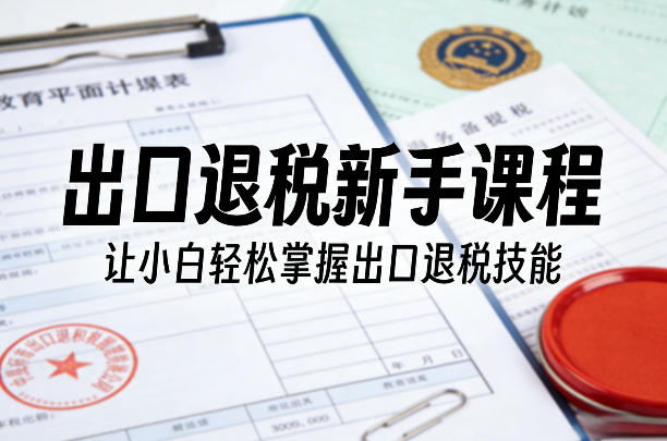 出口退税新手课程，让小白轻松掌握出口退税技能 - 佳梦网创 - 网创副业项目资源站-佳梦网创 - 网创副业项目资源站