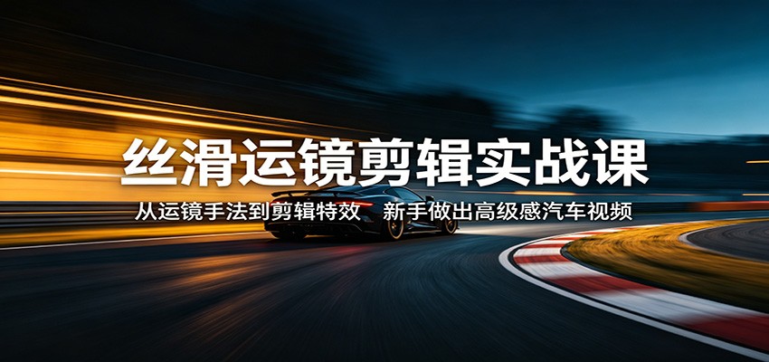丝滑运镜剪辑实战课：从运镜手法到剪辑特效，新手做出高级感汽车视频 - 佳梦网创 - 网创副业项目资源站-佳梦网创 - 网创副业项目资源站