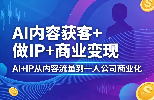 AI内容获客+做IP+商业变现，AI+IP从内容流量到一人公司商业化(完结)-佳梦网创 - 网创副业项目资源站