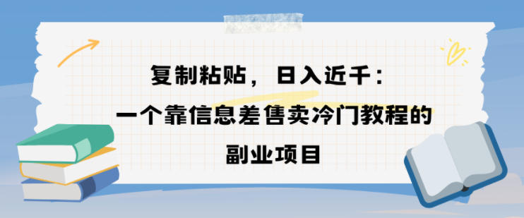 复制粘贴，日入近1k，一个靠信息差售卖冷门教程的副业项目 - 佳梦网创 - 网创副业项目资源站-佳梦网创 - 网创副业项目资源站
