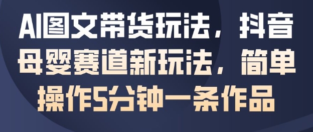 AI图文带货玩法，抖音母婴赛道新玩法，简单操作5分钟一条作品-佳梦网创 - 网创副业项目资源站