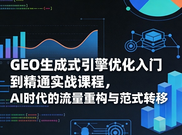 GEO生成式引擎优化入门到精通实战课程，AI时代的流量重构与范式转移 - 佳梦网创 - 网创副业项目资源站-佳梦网创 - 网创副业项目资源站